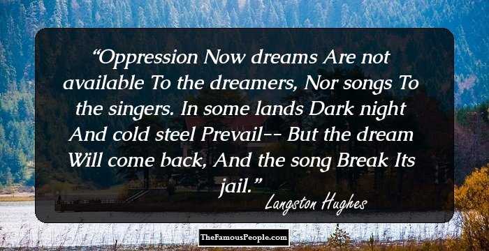Oppression

Now dreams
Are not available
To the dreamers,
Nor songs
To the singers.

In some lands
Dark night
And cold steel
Prevail--
But the dream
Will come back,
And the song
Break
Its jail.