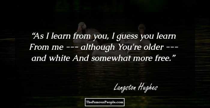 As I learn from you,
I guess you learn
From me --- although 
You're older --- and white
And somewhat more free.