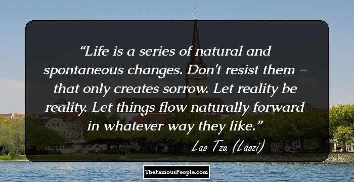 Life is a series of natural and spontaneous changes. Don't resist them - that only creates sorrow. Let reality be reality. Let things flow naturally forward in whatever way they like.