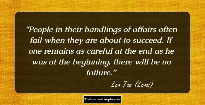 People in their handlings of affairs often fail when they are about to succeed. If one remains as careful at the end as he was at the beginning, there will be no failure.