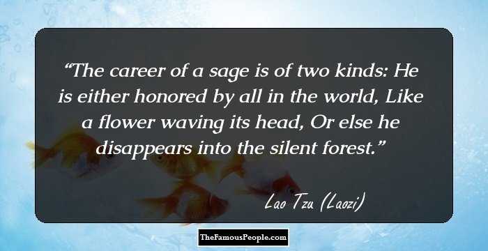 The career of a sage is of two kinds: He is either honored by all in the world, Like a flower waving its head, Or else he disappears into the silent forest.