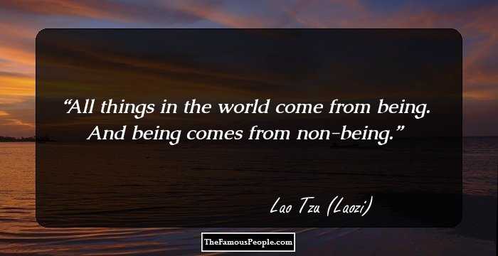 All things in the world come from being. And being comes from non-being.