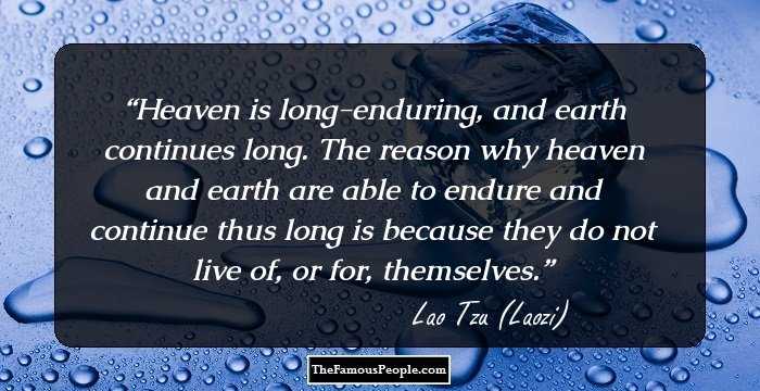Heaven is long-enduring, and earth continues long. The reason why heaven and earth are able to endure and continue thus long is because they do not live of, or for, themselves.