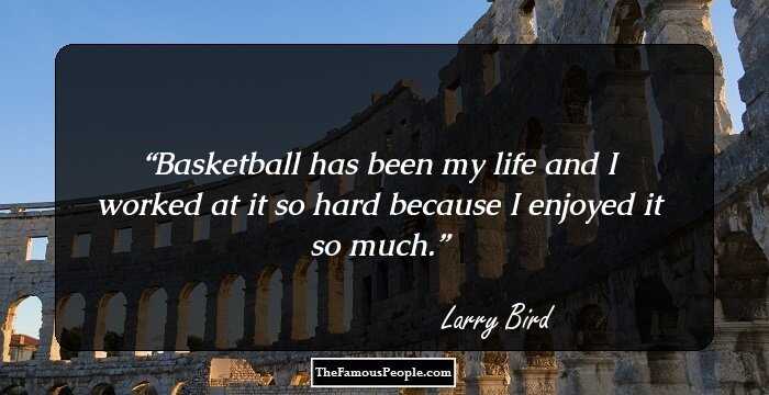 Basketball has been my life and I worked at it so hard because I enjoyed it so much.