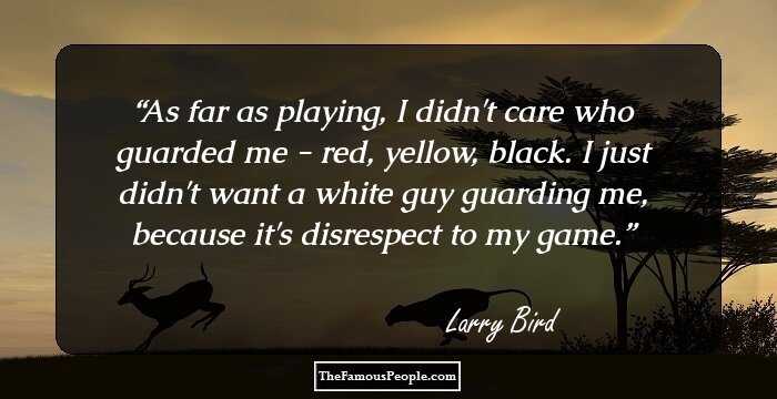 As far as playing, I didn't care who guarded me - red, yellow, black. I just didn't want a white guy guarding me, because it's disrespect to my game.