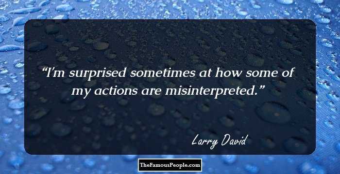 I'm surprised sometimes at how some of my actions are misinterpreted.