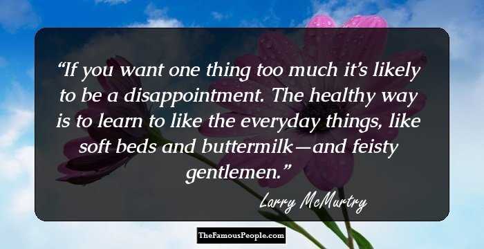 If you want one thing too much it’s likely to be a disappointment. The healthy way is to learn to like the everyday things, like soft beds and buttermilk—and feisty gentlemen.
