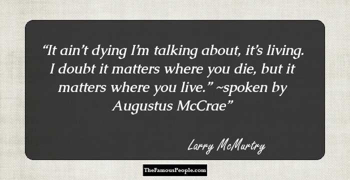 It ain’t dying I’m talking about, it’s living. I doubt it matters where you die, but it matters where you live.” ~spoken by Augustus McCrae