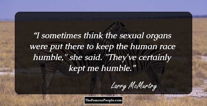 I sometimes think the sexual organs were put there to keep the human race humble,