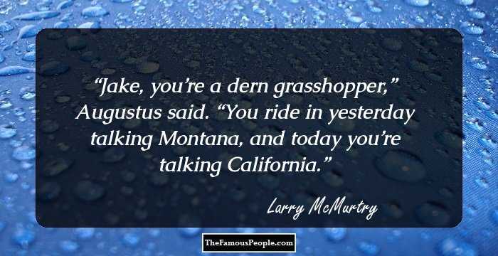 Jake, you’re a dern grasshopper,” Augustus said. “You ride in yesterday talking Montana, and today you’re talking California.