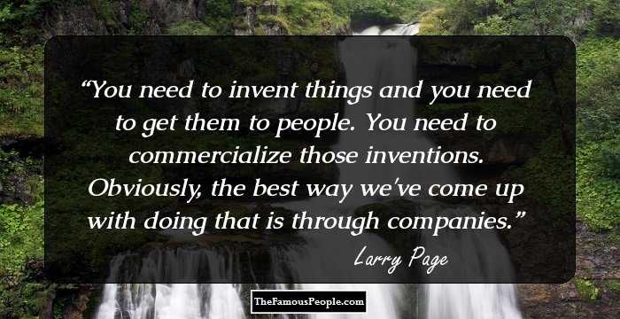 You need to invent things and you need to get them to people. You need to commercialize those inventions. Obviously, the best way we've come up with doing that is through companies.