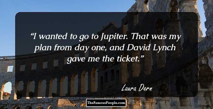 I wanted to go to Jupiter. That was my plan from day one, and David Lynch gave me the ticket.