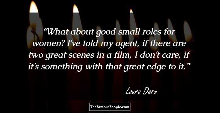 What about good small roles for women? I've told my agent, if there are two great scenes in a film, I don't care, if it's something with that great edge to it.