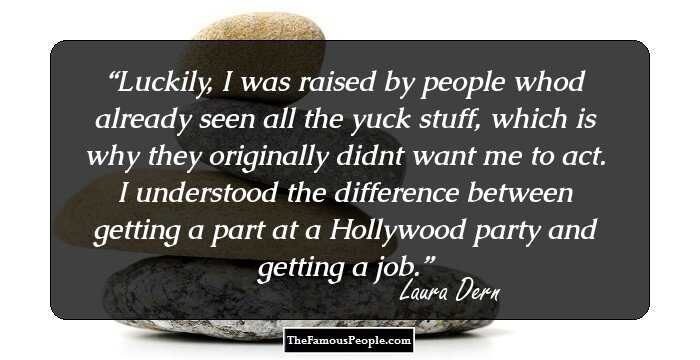 Luckily, I was raised by people whod already seen all the yuck stuff, which is why they originally didnt want me to act. I understood the difference between getting a part at a Hollywood party and getting a job.