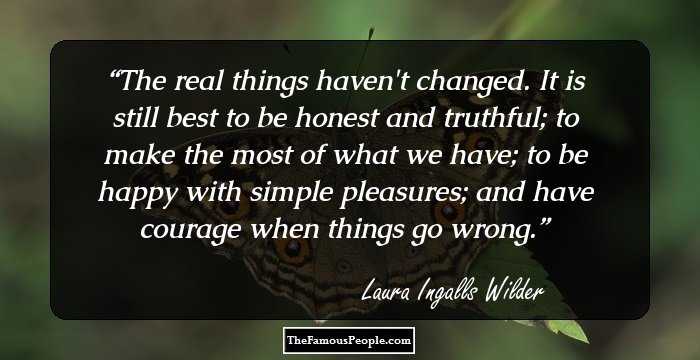 The real things haven't changed. It is still best to be honest and truthful; to make the most of what we have; to be happy with simple pleasures; and have courage when things go wrong.