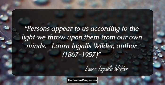 Persons appear to us according to the light we throw upon them from our own minds. -Laura Ingalls Wilder, author (1867-1957)