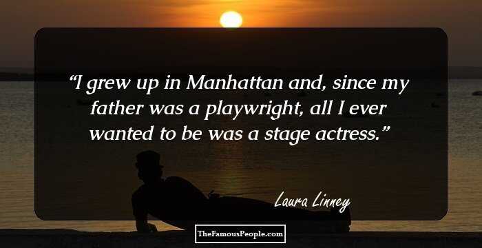 I grew up in Manhattan and, since my father was a playwright, all I ever wanted to be was a stage actress.