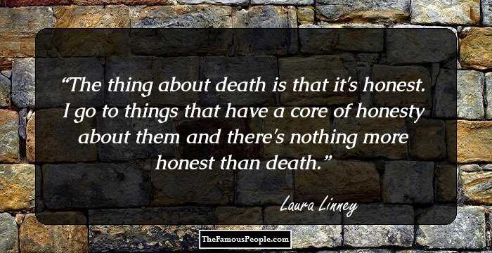 The thing about death is that it's honest. I go to things that have a core of honesty about them and there's nothing more honest than death.