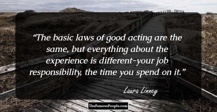 The basic laws of good acting are the same, but everything about the experience is different-your job responsibility, the time you spend on it.
