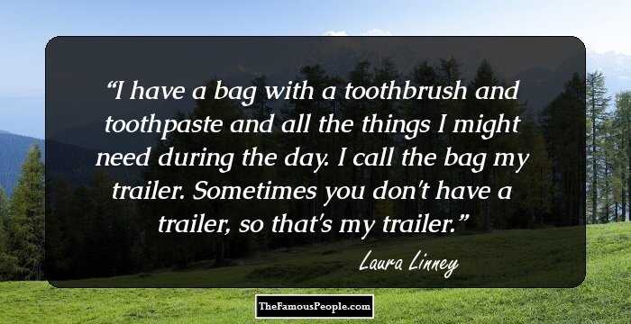 I have a bag with a toothbrush and toothpaste and all the things I might need during the day. I call the bag my trailer. Sometimes you don't have a trailer, so that's my trailer.