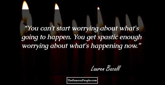 You can't start worrying about what's going to happen. You get spastic enough worrying about what's happening now.