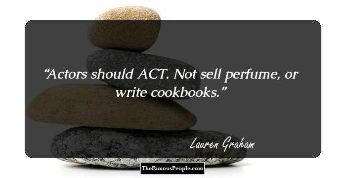 Actors should ACT. Not sell perfume, or write cookbooks.