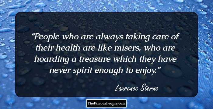 People who are always taking care of their health are like misers, who are hoarding a treasure which they have never spirit enough to enjoy.