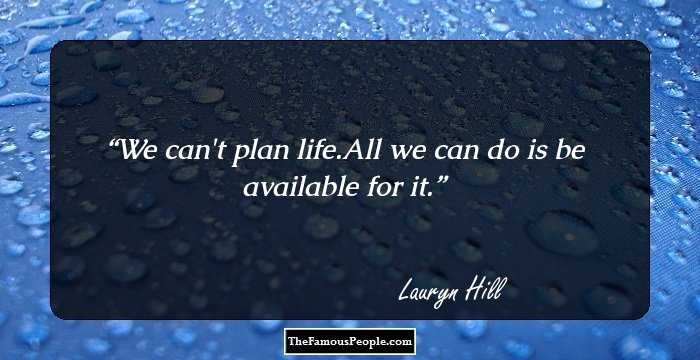 We can't plan life.All we can do is be available for it.