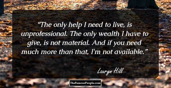 The only help I need to live, is unprofessional. The only wealth I have to give, is not material. And if you need much more than that, I'm not available.