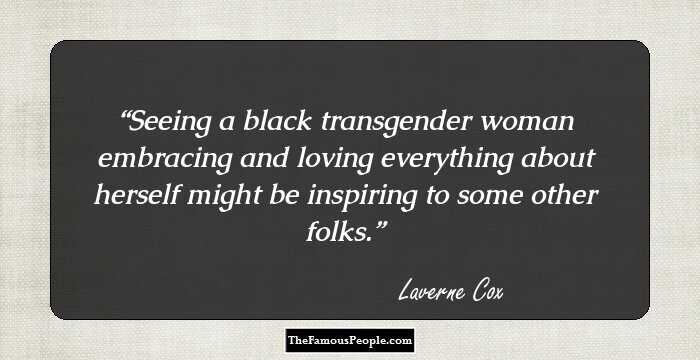 Seeing a black transgender woman embracing and loving everything about herself might be inspiring to some other folks.