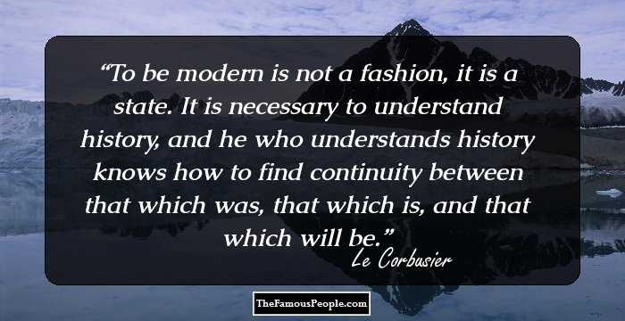 To be modern is not a fashion, it is a state. It is necessary to understand history, and he who understands history knows how to find continuity between that which was, that which is, and that which will be.