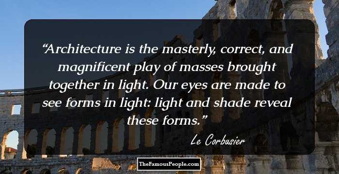 Architecture is the masterly, correct, and magnificent play of masses brought together in light. Our eyes are made to see forms in light: light and shade reveal these forms.