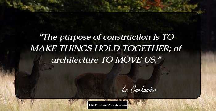 The purpose of construction is TO MAKE THINGS HOLD TOGETHER; of architecture TO MOVE US.