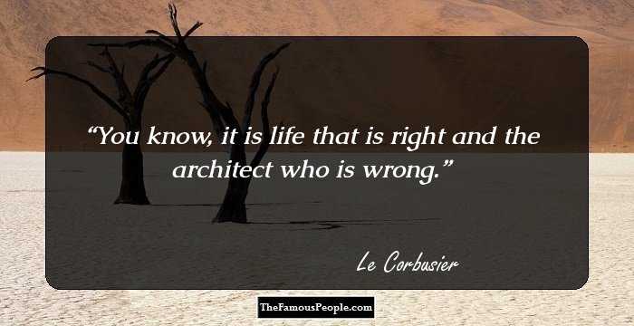 You know, it is life that is right and the architect who is wrong.