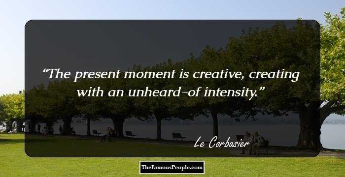 The present moment is creative, creating with an unheard-of intensity.