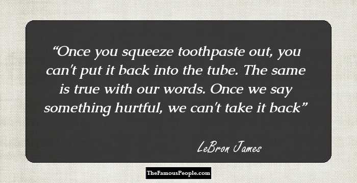 Once you squeeze toothpaste out, you can't put it back into the tube. The same is true with our words. Once we say something hurtful, we can't take it back