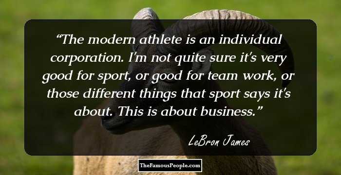 The modern athlete is an individual corporation. I'm not quite sure it's very good for sport, or good for team work, or those different things that sport says it's about. This is about business.