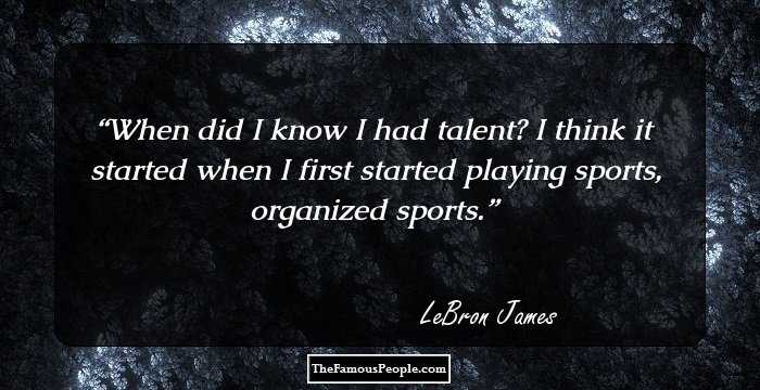 When did I know I had talent? I think it started when I first started playing sports, organized sports.