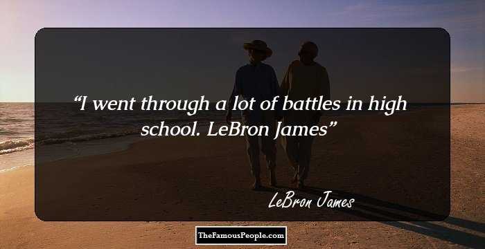I went through a lot of battles in high school.

LeBron James