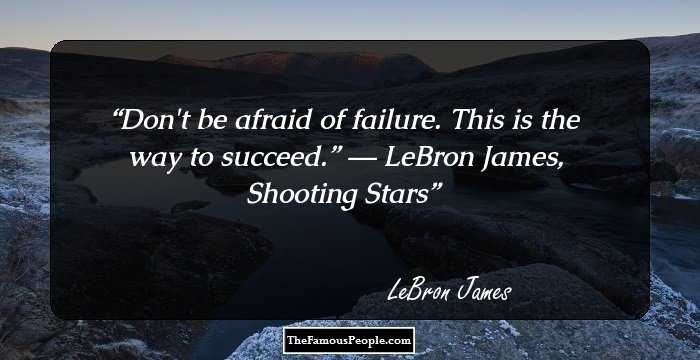 Don't be afraid of failure. This is the way to succeed.” 
― LeBron James, Shooting Stars