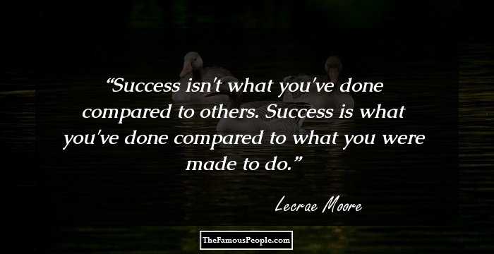 Success isn't what you've done compared to others. Success is what you've done compared to what you were made to do.