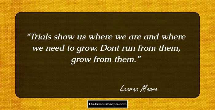 Trials show us where we are and where we need to grow. Dont run from them, grow from them.