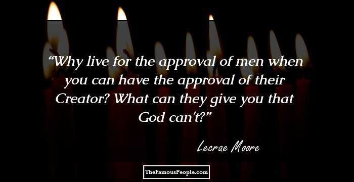 Why live for the approval of men when you can have the approval of their Creator? What can they give you that God can't?