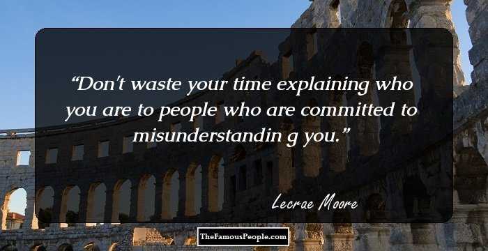 Don't waste your time explaining who you are to people who are committed to misunderstandin g you.