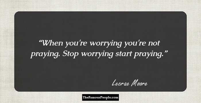 When you're worrying you're not praying. Stop worrying start praying.