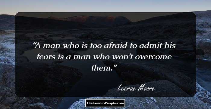 A man who is too afraid to admit his fears is a man who won’t overcome them.