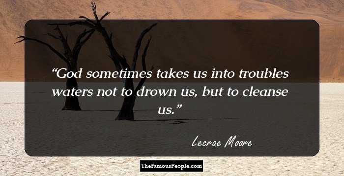 God sometimes takes us into troubles waters not to drown us, but to cleanse us.