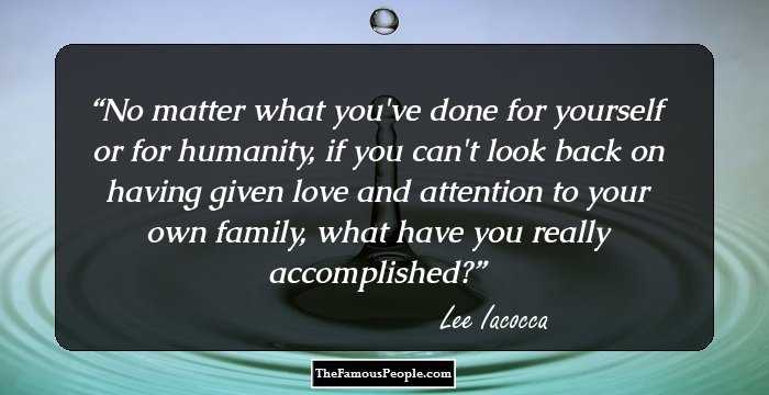 No matter what you've done for yourself or for humanity, if you can't look back on having given love and attention to your own family, what have you really accomplished?