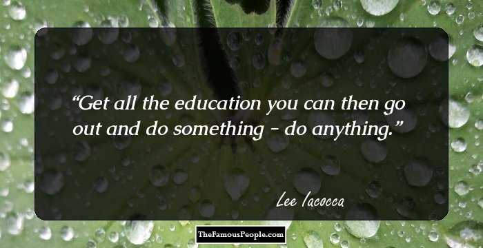 Get all the education you can then go out and do something - do anything.