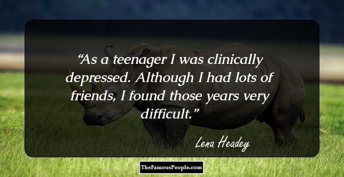 As a teenager I was clinically depressed. Although I had lots of friends, I found those years very difficult.